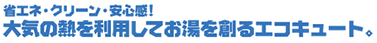 省エネ・クリーン・安心感!大気の熱を利用してお湯を創るエコキュート
